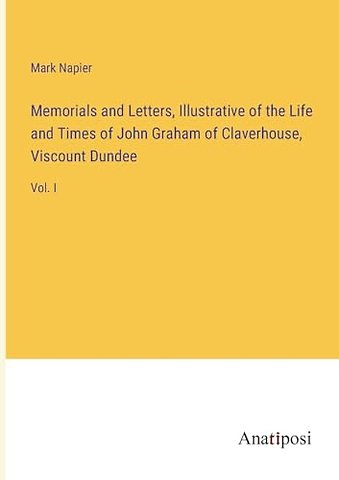 Memorials and Letters, Illustrative of the Life and Times of John Graham of Claverhouse, Viscount Dundee
