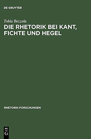 Die Rhetorik bei Kant, Fichte und Hegel – Ein Beitrag zur Philosophiegeschichte der Rhetorik