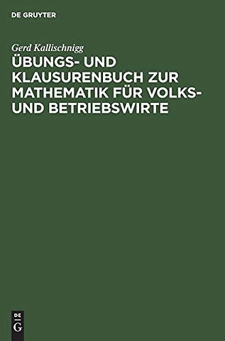 Übungs– und Klausurenbuch zur Mathematik für Volks– und Betriebswirte