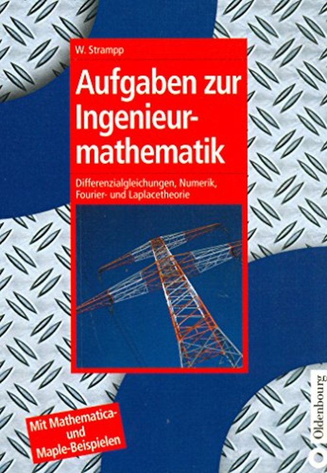 Aufgaben zur Ingenieurmathematik – Differenzialgleichungen, Numerik, Fourier– und Laplacetheorie – Mit Mathematica– und Maple–Beispi