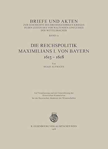 Briefe und Akten zur Geschichte des Dreiβigjähri – Band 12: Die Reichspolitik Maximilians I. von Bayern 1613–1618