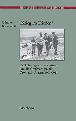 "Krieg im Frieden" – Die Führung der k.u.k. Armee und die Groβmachtpolitik Österreich–Ungarns 1906–1914