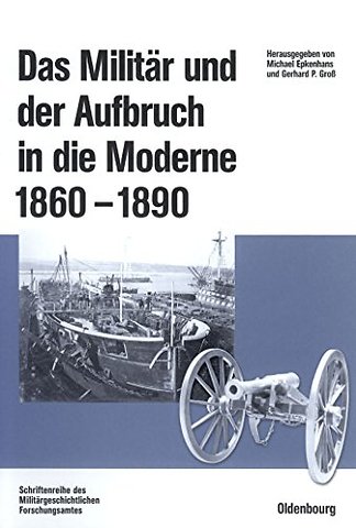 Das Militär und der Aufbruch in die Moderne 1860 – Armeen, Marinen und der Wandel von Politik, Gesellschaft und Wirtschaft in Europa, den USA sow