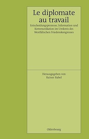 Le Diplomate au travail – Entscheidungsprozesse, Information und Kommunikation im Umkreis des Westfälischen Friedenskongresses