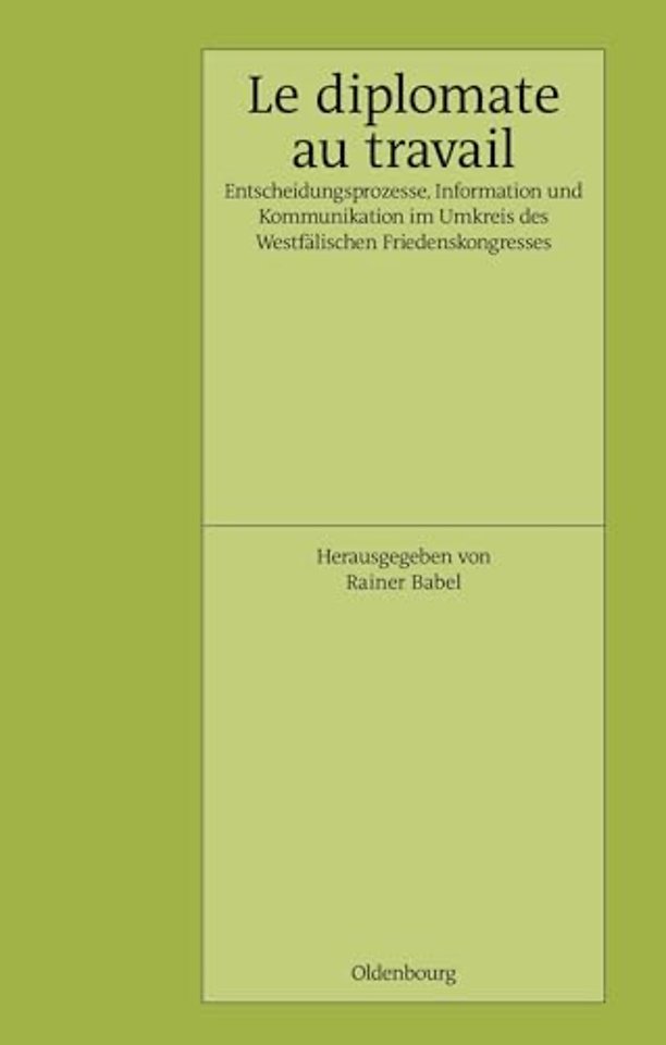 Le Diplomate au travail – Entscheidungsprozesse, Information und Kommunikation im Umkreis des Westfälischen Friedenskongresses