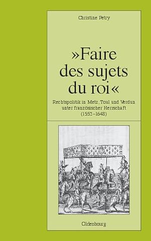 "Faire des sujets du roi" – Rechtspolitik in Metz, Toul und Verdun unter französischer Herrschaft (1552–1648)