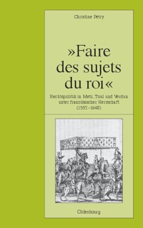 "Faire des sujets du roi" – Rechtspolitik in Metz, Toul und Verdun unter französischer Herrschaft (1552–1648)