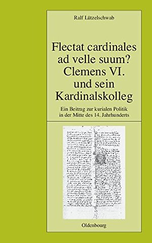 Flectat cardinales ad velle suum? Clemens VI. un – Ein Beitrag zur kurialen Politik in der Mitte des 14. Jahrhunderts