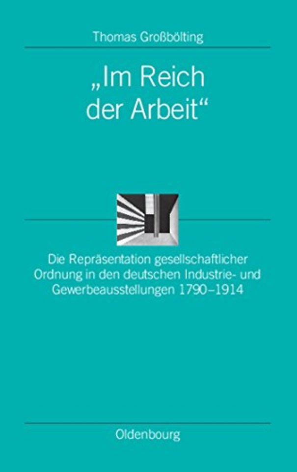 "Im Reich der Arbeit" – Die Repräsentation gesellschaftlicher Ordnung in den deutschen Industrie– und Gewerbeausstellungen 1790–1914