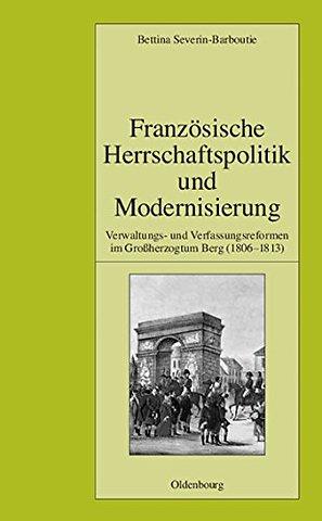Französische Herrschaftspolitik und Modernisieru – Verwaltungs– und Verfassungsreformen im Groβherzogtum Berg (1806–1813)