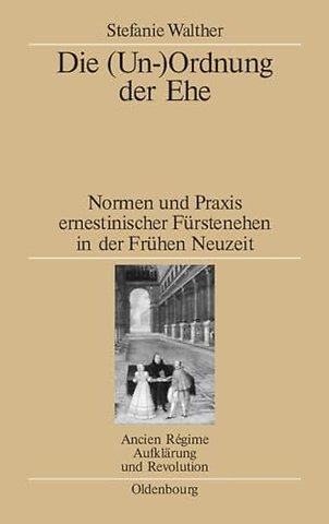 Die (Un–)Ordnung der Ehe – Normen und Praxis ernestinischer Fürstenehen in der Frühen Neuzeit