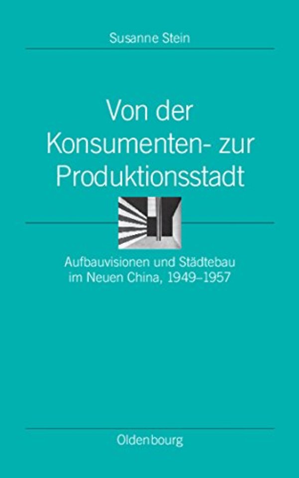 Von der Konsumenten– zur Produktionsstadt – Aufbauvisionen und Städtebau im Neuen China, 1949–1957