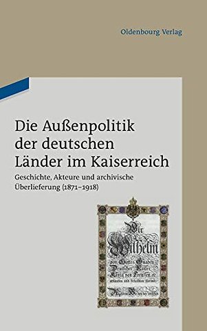 Die Auβenpolitik der deutschen Länder im Kaiserr – Geschichte, Akteure und archivische Überlieferung (1871–1918). Beiträge des wissenschaftlichen Koll