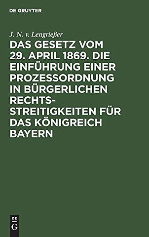 Das Gesetz Vom 29. April 1869. Die Einfuhrung Einer Prozessordnung in Burgerlichen Rechtsstreitigkeiten Fur Das Konigreich Bayern