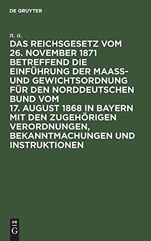 Das Reichsgesetz vom 26. November 1871 betreffend die Einführung der Maaβ– und Gewichtsordnung für den Norddeutschen Bund vom 17. August 1868 in Baye