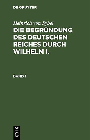 Heinrich von Sybel: Die Begründung des Deutschen Reiches durch Wilhelm I.. Band 1