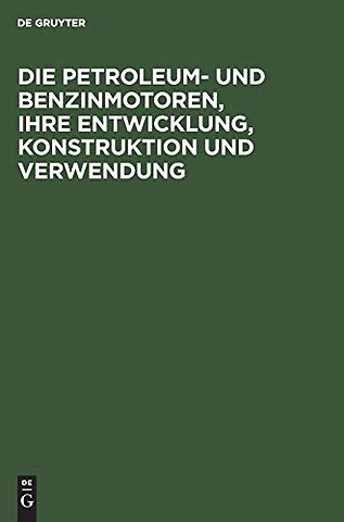 Die Petroleum– und Benzinmotoren, ihre Entwicklu – Ein Handbuch für Ingenieure, Studierende des Maschinenbaus, Landwirte und Gewerbetreibende alle