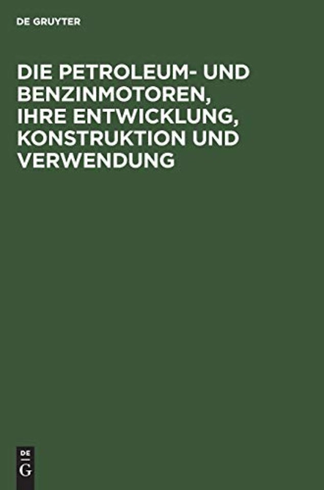Die Petroleum– und Benzinmotoren, ihre Entwicklu – Ein Handbuch für Ingenieure, Studierende des Maschinenbaus, Landwirte und Gewerbetreibende alle