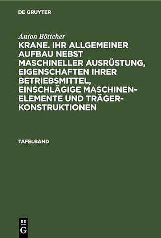 Anton Bottcher: Krane. Ihr Allgemeiner Aufbau Nebst Maschineller Ausrustung, Eigenschaften Ihrer Betriebsmittel, Einschlagige Maschinen-Elemente Und Tragerkonstruktionen. Tafelband