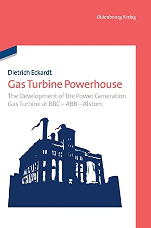 Gas Turbine Powerhouse – The Development of the Power Generation Gas Turbine at BBC – ABB – Alstom