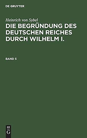 Heinrich von Sybel: Die Begründung des Deutschen Reiches durch Wilhelm I.. Band 5