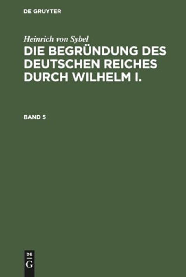 Heinrich Von Sybel: Die Begrundung Des Deutschen Reiches Durch Wilhelm I.. Band 5