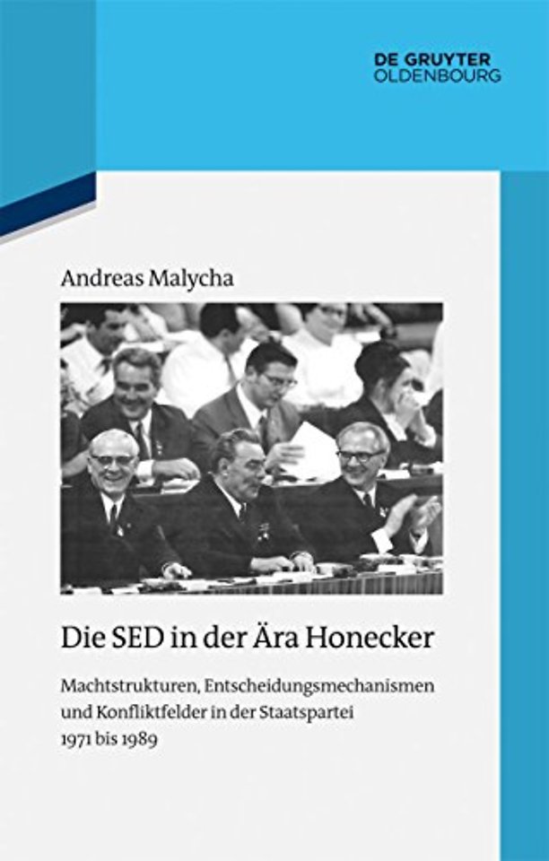 Die SED in der Ära Honecker – Machtstrukturen, Entscheidungsmechanismen und Konfliktfelder in der Staatspartei 1971 bis 1989
