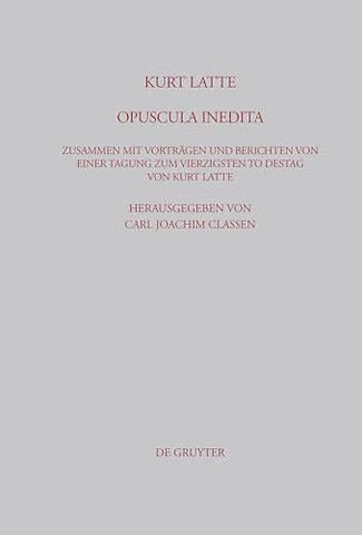 Kurt Latte: Opuscula inedita – Zusammen mit Vorträgen und Berichten von einer Tagung zum vierzigsten Todestag von Kurt Latte