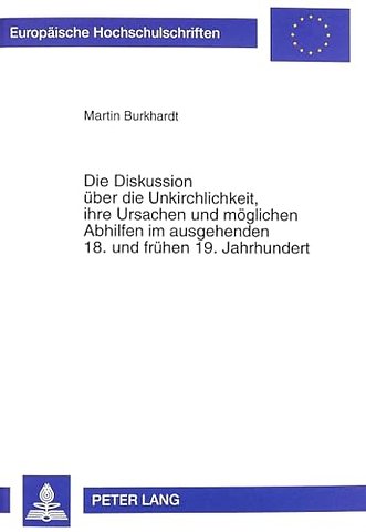 Die Diskussion Ueber Die Unkirchlichkeit, Ihre Ursachen Und Moeglichen Abhilfen Im Ausgehenden 18. Und Fruehen 19. Jahrhundert