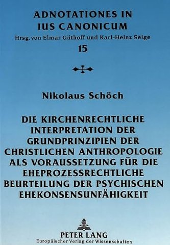 Die Kirchenrechtliche Interpretation Der Grundprinzipien Der Christlichen Anthropologie ALS Voraussetzung Fuer Die Eheprozessrechtliche Beurteilung Der Psychischen Ehekonsensunfaehigkeit
