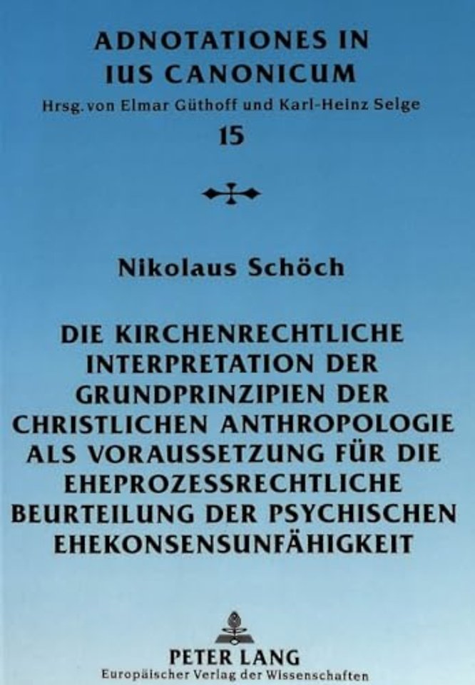 Die Kirchenrechtliche Interpretation Der Grundprinzipien Der Christlichen Anthropologie ALS Voraussetzung Fuer Die Eheprozessrechtliche Beurteilung Der Psychischen Ehekonsensunfaehigkeit