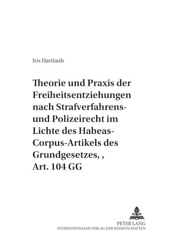 Theorie und Praxis der Freiheitsentziehungen nach Strafverfahrens- und Polizeirecht - im Lichte des Habeas-Corpus-Artikels des Grundgesetzes, Art. 104 GG
