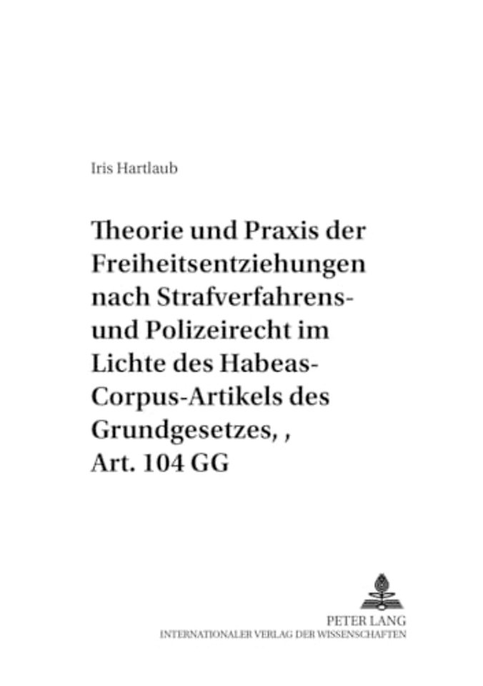 Theorie und Praxis der Freiheitsentziehungen nach Strafverfahrens- und Polizeirecht - im Lichte des Habeas-Corpus-Artikels des Grundgesetzes, Art. 104 GG