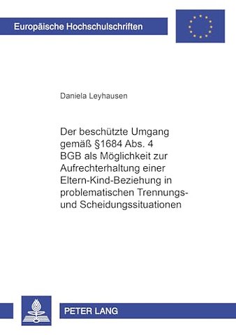 Der Beschuetzte Umgang Gemaeß § 1684 Abs. 4 Bgb ALS Moeglichkeit Zur Aufrechterhaltung Einer Eltern-Kind-Beziehung in Problematischen Trennungs- Und Scheidungssituationen