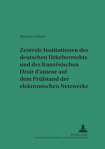 Zentrale Institutionen Des Deutschen Urheberrechts Und Des Franzoesischen Droit D'Auteur Auf Dem Pruefstand Der Elektronischen Netzwerke