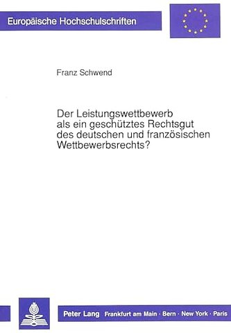 Der Leistungswettbewerb als ein geschuetztes Rechtsgut des deutschen und franzoesischen Wettbewerbsrechts?