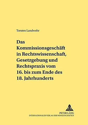 Das Kommissionsgeschaeft in Rechtswissenschaft, Gesetzgebung Und Rechtspraxis Vom 16. Bis Zum Ende Des 18. Jahrhunderts