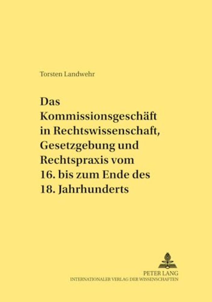 Das Kommissionsgeschaeft in Rechtswissenschaft, Gesetzgebung Und Rechtspraxis Vom 16. Bis Zum Ende Des 18. Jahrhunderts