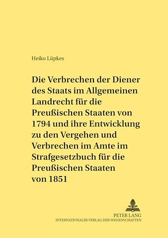Die Verbrechen Der Diener Des Staats Im Allgemeinen Landrecht Fuer Die Preußischen Staaten Von 1794 Und Ihre Entwicklung Zu Den Vergehen Und Verbrechen Im Amte Im Strafgesetzbuch Fuer Die Preußischen Staaten Von 1851