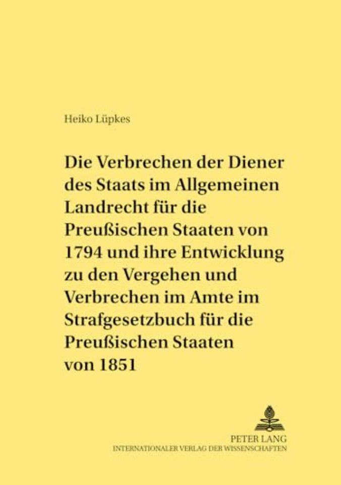 Die Verbrechen Der Diener Des Staats Im Allgemeinen Landrecht Fuer Die Preußischen Staaten Von 1794 Und Ihre Entwicklung Zu Den Vergehen Und Verbrechen Im Amte Im Strafgesetzbuch Fuer Die Preußischen Staaten Von 1851