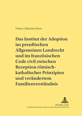Das Institut der Adoption im preußischen Allgemeinen Landrecht und im franzoesischen Code civil zwischen Rezeption roemisch-rechtlicher Prinzipien und veraendertem Familienverstaendnis