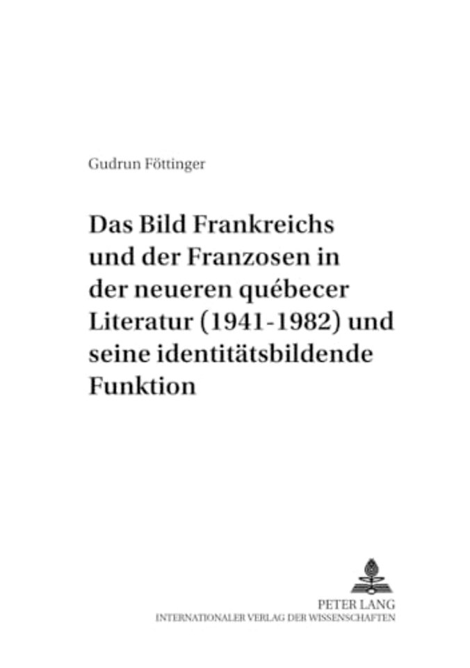 Das Bild Frankreichs Und Der Franzosen in Der Neueren Quebecer Literatur (1941-1982) Und Seine Identitaetsbildende Funktion