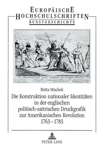 Die Konstruktion Nationaler Identitaeten in Der Englischen Politisch-Satirischen Druckgrafik Zur Amerikanischen Revolution 1763-1783