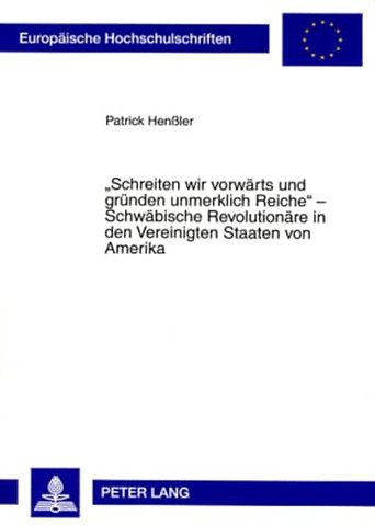 Schreiten Wir Vorwaerts Und Gruenden Unmerklich Reiche - Schwaebische Revolutionaere in Den Vereinigten Staaten Von Amerika