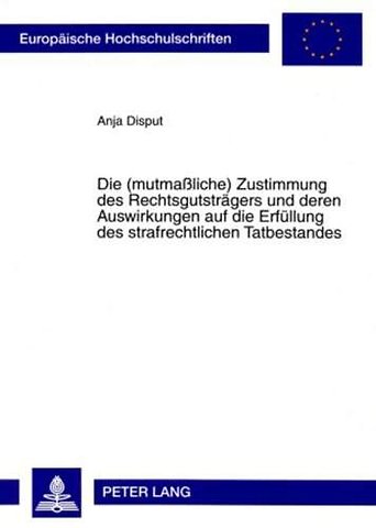 Die (Mutmaßliche) Zustimmung Des Rechtsgutstraegers Und Deren Auswirkungen Auf Die Erfuellung Des Strafrechtlichen Tatbestandes