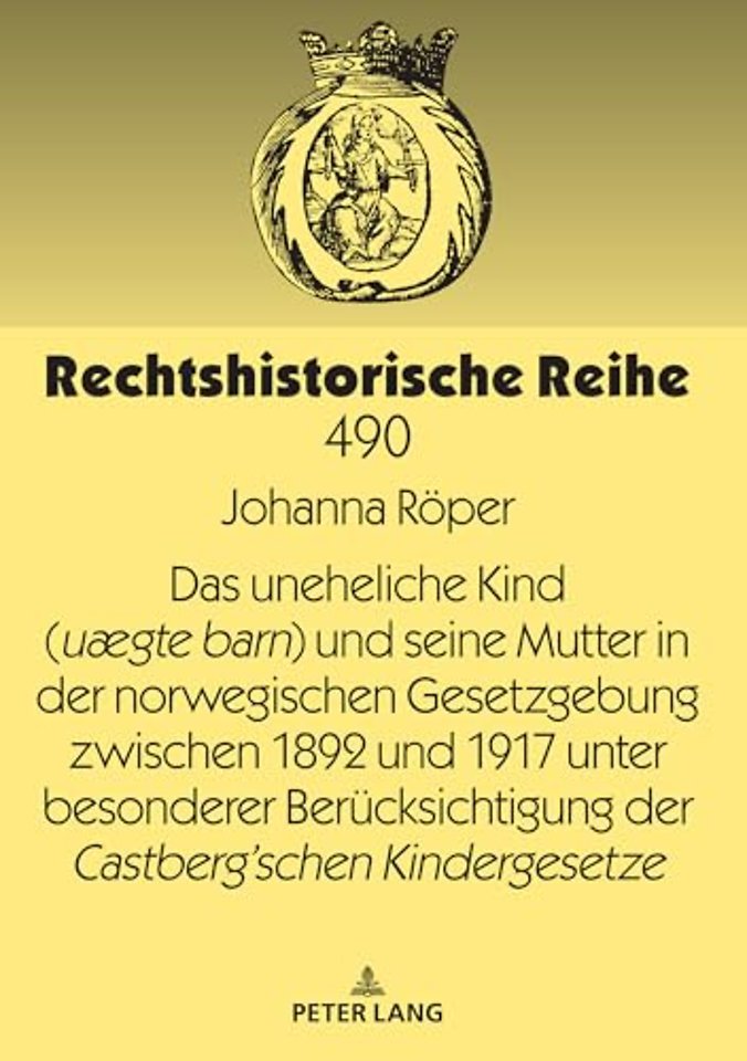 Das Uneheliche Kind (Uægte Barn) Und Seine Mutter in Der Norwegischen Gesetzgebung Zwischen 1892 Und 1917 Unter Besonderer Beruecksichtigung Der Castberg´schen Kindergesetze