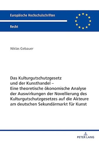 Das Kulturgutschutzgesetz Und Der Kunsthandel - Eine Theoretische Oekonomische Analyse Der Auswirkungen Der Novellierung Des Kulturgutschutzgesetzes Auf Die Akteure Am Deutschen Sekundaermarkt Fuer Kunst