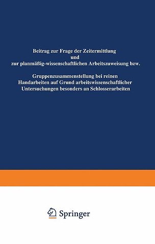 Beitrag zur Frage der Zeitermittlung und zur planmäßig-wissenschaftlichen Arbeitszuweisung bzw. Gruppenzusammensetzung bei reinen Handarbeiten auf Grund arbeitswissenschaftlicher Untersuchungen besonders an Schlosserarbeiten