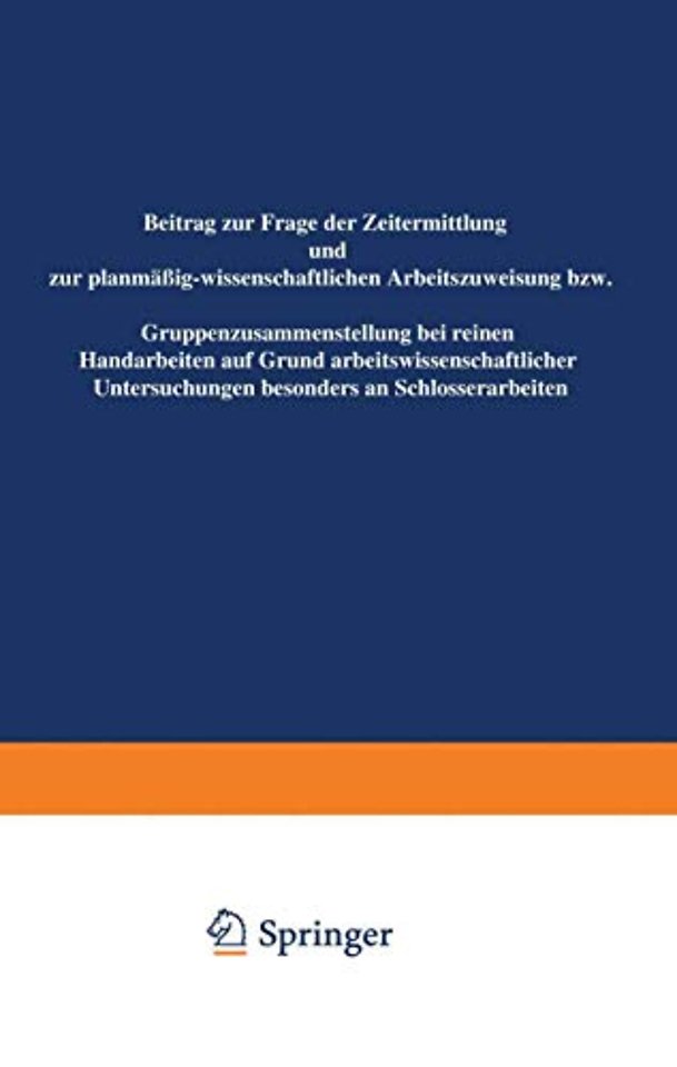 Beitrag zur Frage der Zeitermittlung und zur planmäßig-wissenschaftlichen Arbeitszuweisung bzw. Gruppenzusammensetzung bei reinen Handarbeiten auf Grund arbeitswissenschaftlicher Untersuchungen besonders an Schlosserarbeiten