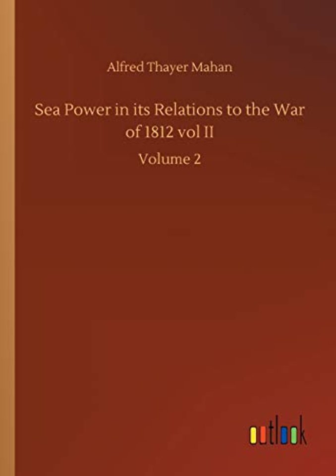 Sea Power in its Relations to the War of 1812 vol II